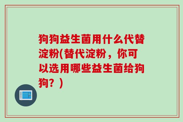 狗狗益生菌用什么代替淀粉(替代淀粉，你可以选用哪些益生菌给狗狗？)