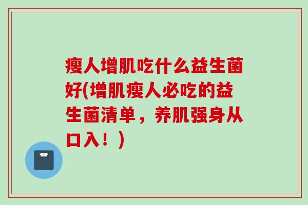 瘦人增肌吃什么益生菌好(增肌瘦人必吃的益生菌清单,养肌强身从口入!) 瘦人增肌吃什么益生菌好(增肌瘦人必吃的益生菌清单,养肌强身从口入!)