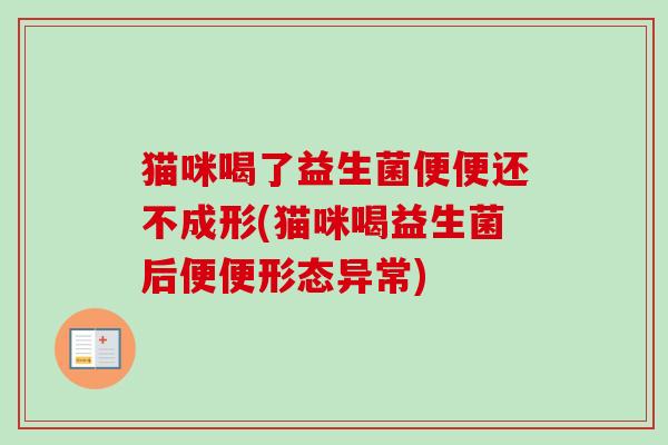 猫咪喝了益生菌便便还不成形(猫咪喝益生菌后便便形态异常)