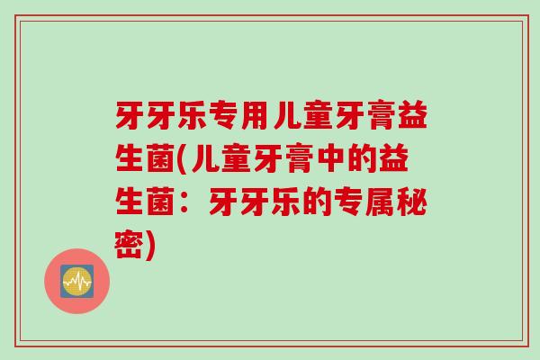牙牙乐专用儿童牙膏益生菌(儿童牙膏中的益生菌：牙牙乐的专属秘密)
