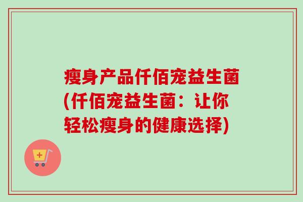 瘦身产品仟佰宠益生菌(仟佰宠益生菌:让你轻松瘦身的健康选择) 瘦身产品仟佰宠益生菌(仟佰宠益生菌:让你轻松瘦身的健康选择)