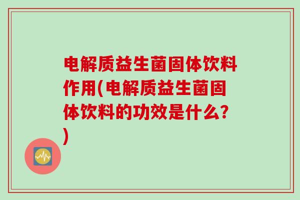 电解质益生菌固体饮料作用(电解质益生菌固体饮料的功效是什么？)