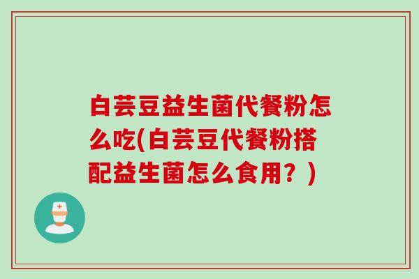 白芸豆益生菌代餐粉怎么吃(白芸豆代餐粉搭配益生菌怎么食用?) 白芸豆益生菌代餐粉怎么吃(白芸豆代餐粉搭配益生菌怎么食用?)