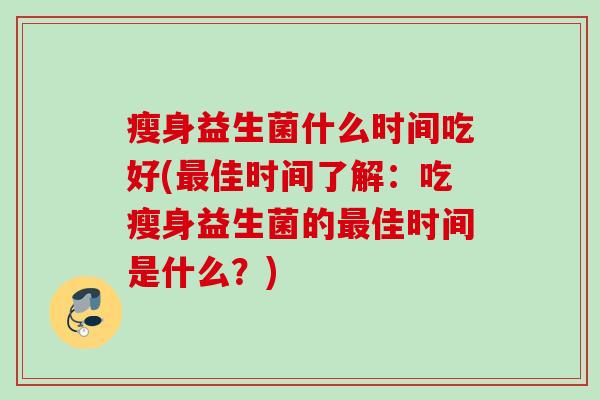 瘦身益生菌什么时间吃好(佳时间了解:吃瘦身益生菌的佳时间是什么?) 瘦身益生菌什么时间吃好(佳时间了解:吃瘦身益生菌的佳时间是什么?)