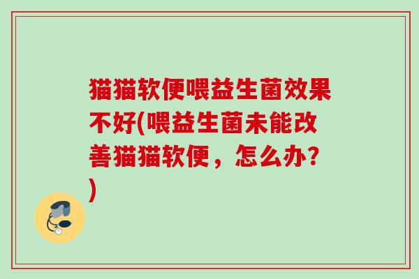 猫猫软便喂益生菌效果不好(喂益生菌未能改善猫猫软便，怎么办？)