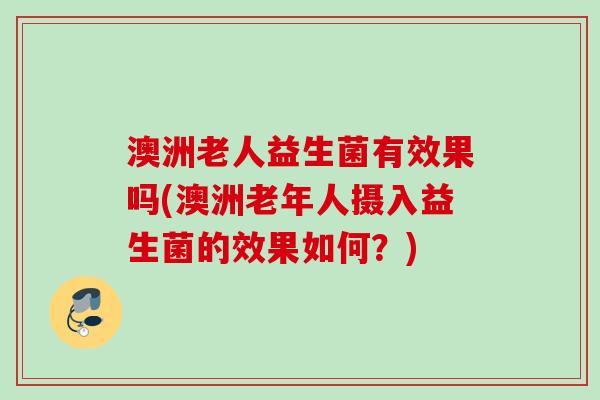 澳洲老人益生菌有效果吗(澳洲老年人摄入益生菌的效果如何?) 澳洲老人益生菌有效果吗(澳洲老年人摄入益生菌的效果如何?)