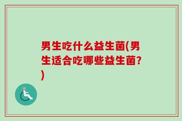 男生吃什么益生菌(男生适合吃哪些益生菌?) 男生吃什么益生菌(男生适合吃哪些益生菌?)