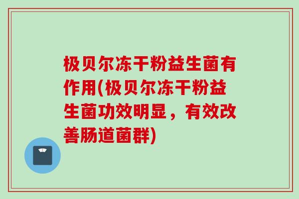 极贝尔冻干粉益生菌有作用(极贝尔冻干粉益生菌功效明显,有效改善肠道菌群) 极贝尔冻干粉益生菌有作用(极贝尔冻干粉益生菌功效明显,有效改善肠道菌群)