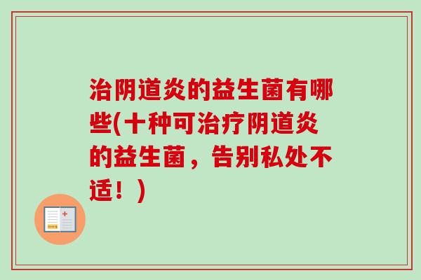 炎的益生菌有哪些(十种可炎的益生菌,告别私处不适!) 炎的益生菌有哪些(十种可炎的益生菌,告别私处不适!)