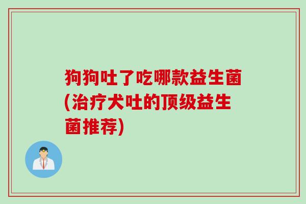 狗狗吐了吃哪款益生菌(犬吐的益生菌推荐) 狗狗吐了吃哪款益生菌(犬吐的益生菌推荐)
