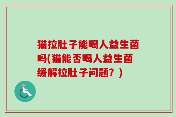 猫拉肚子能喝人益生菌吗(猫能否喝人益生菌缓解拉肚子问题？)