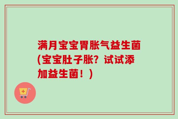 满月宝宝胃益生菌(宝宝肚子胀?试试添加益生菌!) 满月宝宝胃益生菌(宝宝肚子胀?试试添加益生菌!)
