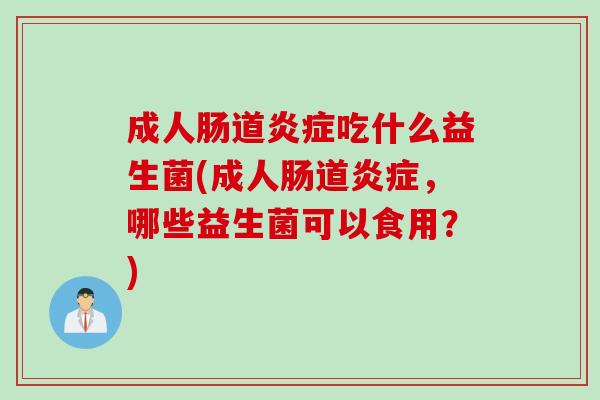 成人肠道吃什么益生菌(成人肠道,哪些益生菌可以食用?) 成人肠道吃什么益生菌(成人肠道,哪些益生菌可以食用?)