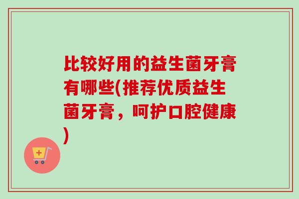 比较好用的益生菌牙膏有哪些(推荐优质益生菌牙膏，呵护口腔健康)