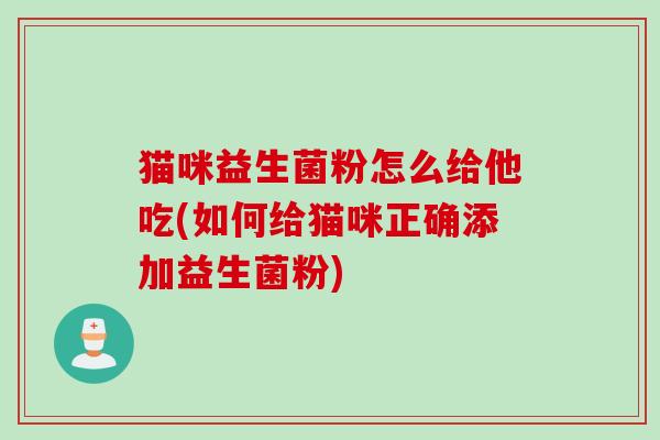 猫咪益生菌粉怎么给他吃(如何给猫咪正确添加益生菌粉)