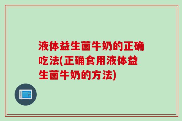 液体益生菌牛奶的正确吃法(正确食用液体益生菌牛奶的方法)