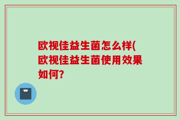 欧视佳益生菌怎么样(欧视佳益生菌使用效果如何？
