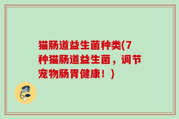 猫肠道益生菌种类(7种猫肠道益生菌，调节宠物肠胃健康！)