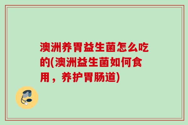 澳洲养胃益生菌怎么吃的(澳洲益生菌如何食用,养护道) 澳洲养胃益生菌怎么吃的(澳洲益生菌如何食用,养护道)