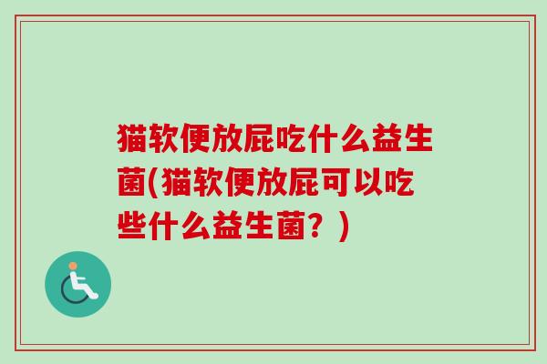 猫软便放屁吃什么益生菌(猫软便放屁可以吃些什么益生菌？)