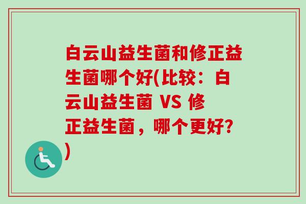 白云山益生菌和修正益生菌哪个好(比较：白云山益生菌 VS 修正益生菌，哪个更好？)