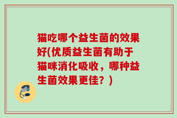 猫吃哪个益生菌的效果好(优质益生菌有助于猫咪消化吸收，哪种益生菌效果更佳？)