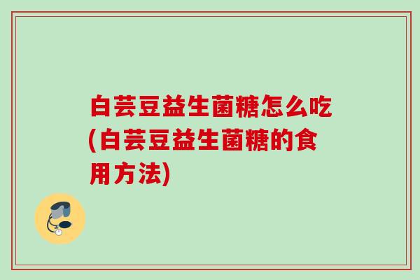 白芸豆益生菌糖怎么吃(白芸豆益生菌糖的食用方法)