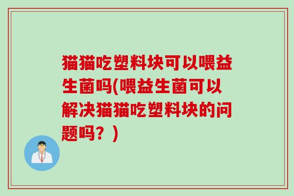 猫猫吃塑料块可以喂益生菌吗(喂益生菌可以解决猫猫吃塑料块的问题吗？)