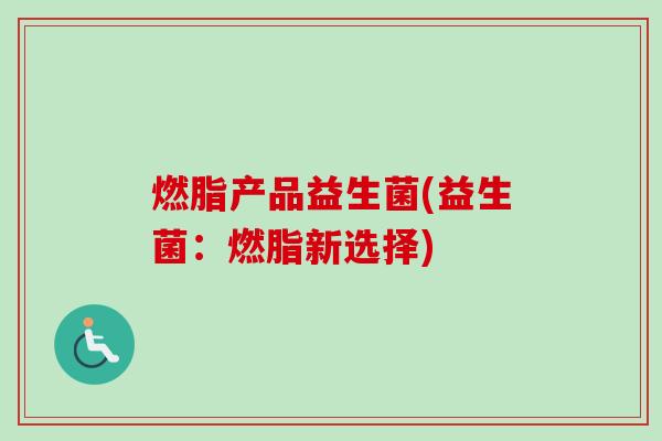 燃脂产品益生菌(益生菌：燃脂新选择)