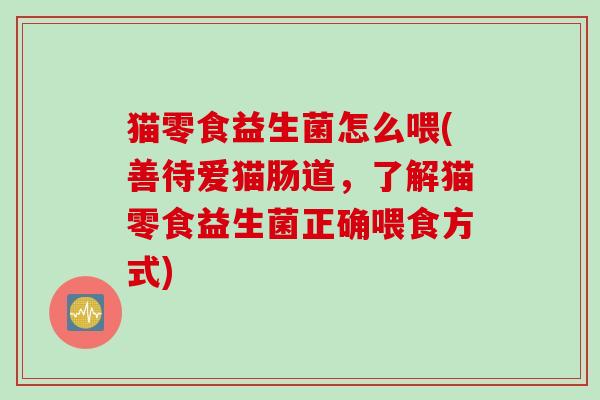 猫零食益生菌怎么喂(善待爱猫肠道,了解猫零食益生菌正确喂食方式) 猫零食益生菌怎么喂(善待爱猫肠道,了解猫零食益生菌正确喂食方式)