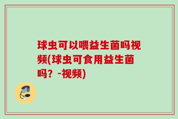 球虫可以喂益生菌吗视频(球虫可食用益生菌吗？-视频)
