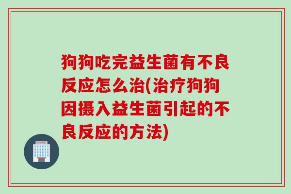 狗狗吃完益生菌有不良反应怎么(狗狗因摄入益生菌引起的不良反应的方法) 狗狗吃完益生菌有不良反应怎么(狗狗因摄入益生菌引起的不良反应的方法)