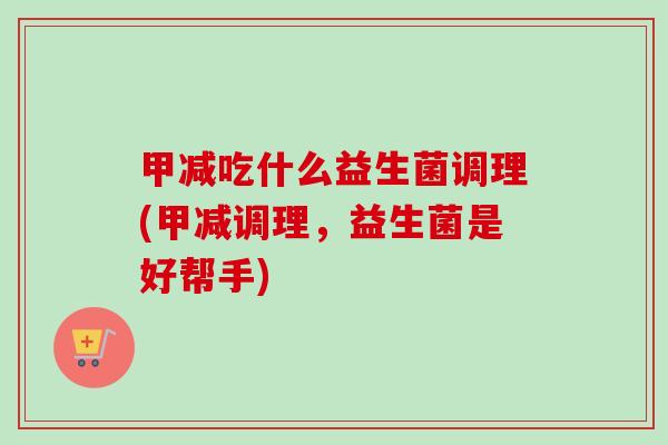 甲减吃什么益生菌调理(甲减调理，益生菌是好帮手)