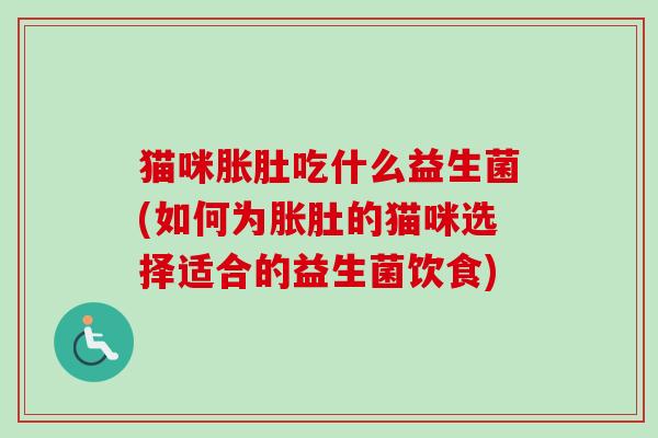 猫咪胀肚吃什么益生菌(如何为胀肚的猫咪选择适合的益生菌饮食)
