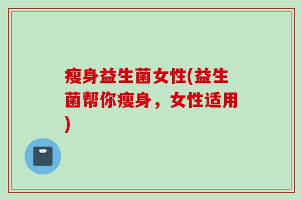 瘦身益生菌女性(益生菌帮你瘦身，女性适用)