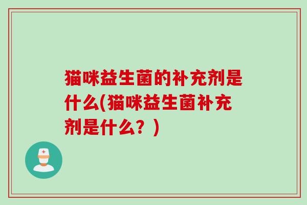 猫咪益生菌的补充剂是什么(猫咪益生菌补充剂是什么？)