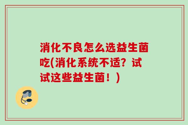 怎么选益生菌吃(消化系统不适？试试这些益生菌！)