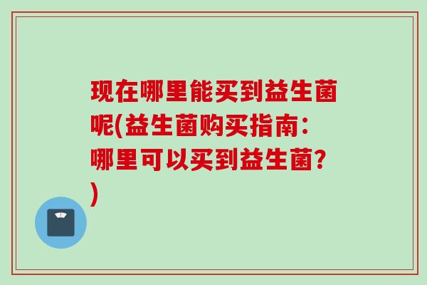 现在哪里能买到益生菌呢(益生菌购买指南：哪里可以买到益生菌？)