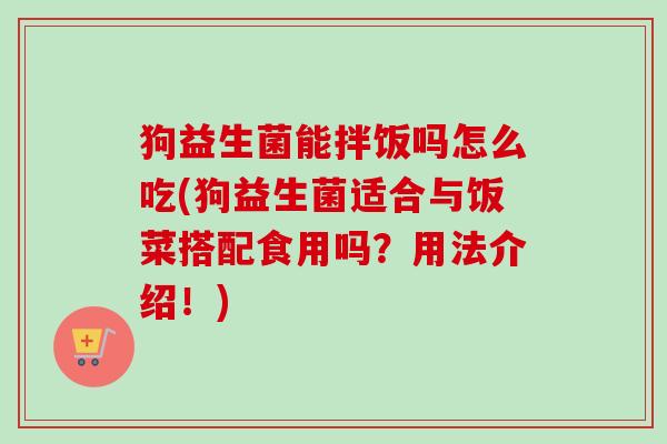 狗益生菌能拌饭吗怎么吃(狗益生菌适合与饭菜搭配食用吗？用法介绍！)