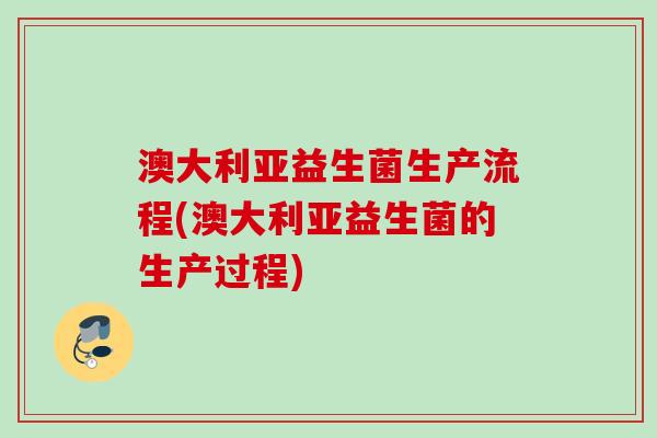 澳大利亚益生菌生产流程(澳大利亚益生菌的生产过程)