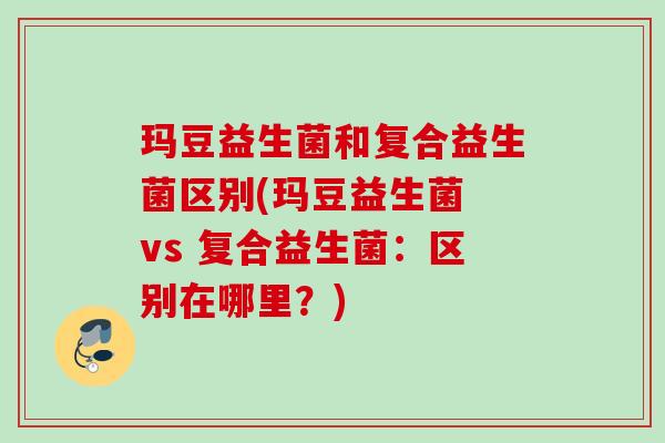 玛豆益生菌和复合益生菌区别(玛豆益生菌 vs 复合益生菌：区别在哪里？)