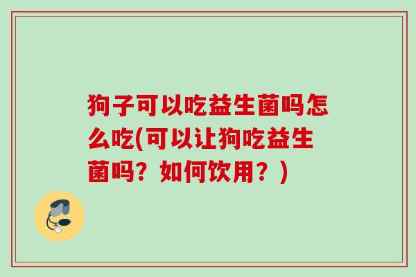 狗子可以吃益生菌吗怎么吃(可以让狗吃益生菌吗？如何饮用？)