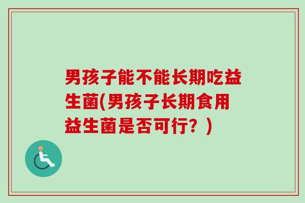男孩子能不能长期吃益生菌(男孩子长期食用益生菌是否可行？)