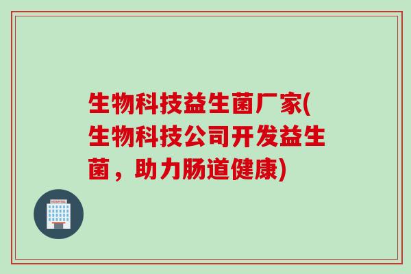 生物科技益生菌厂家(生物科技公司开发益生菌，助力肠道健康)