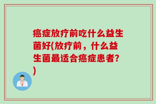 症前吃什么益生菌好(前，什么益生菌适合症患者？)