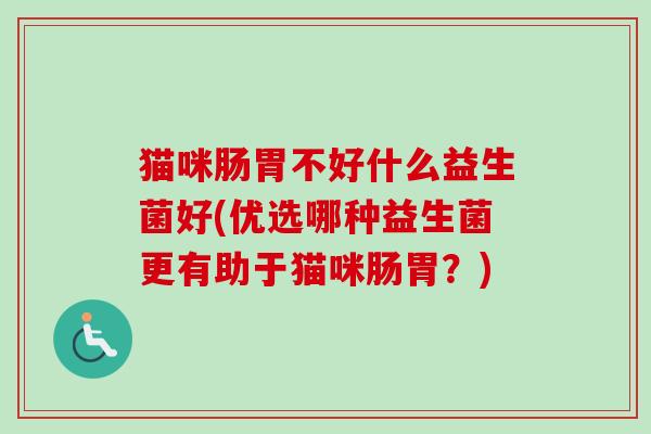 猫咪肠胃不好什么益生菌好(优选哪种益生菌更有助于猫咪肠胃？)