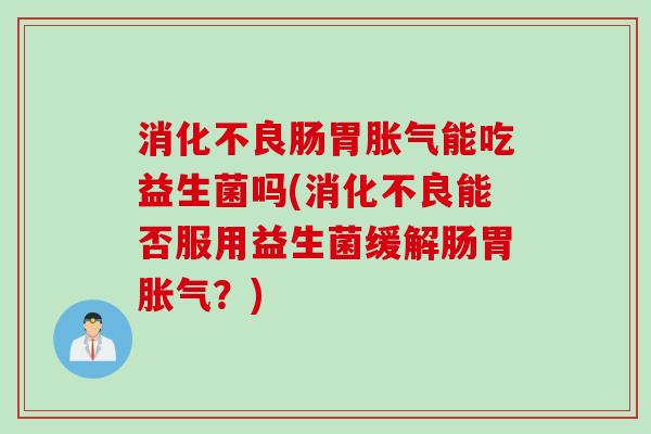肠胃能吃益生菌吗(能否服用益生菌缓解肠胃？)