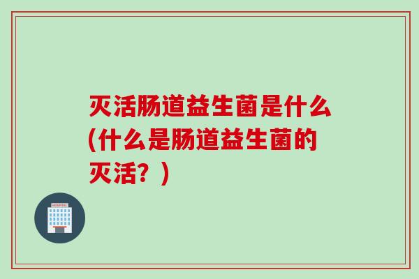 灭活肠道益生菌是什么(什么是肠道益生菌的灭活？)