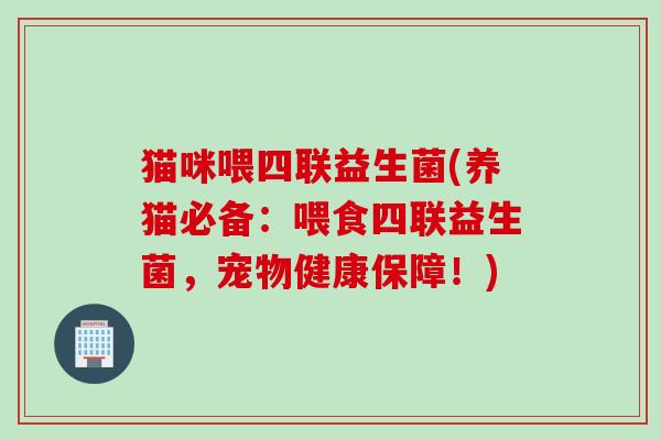 猫咪喂四联益生菌(养猫必备：喂食四联益生菌，宠物健康保障！)