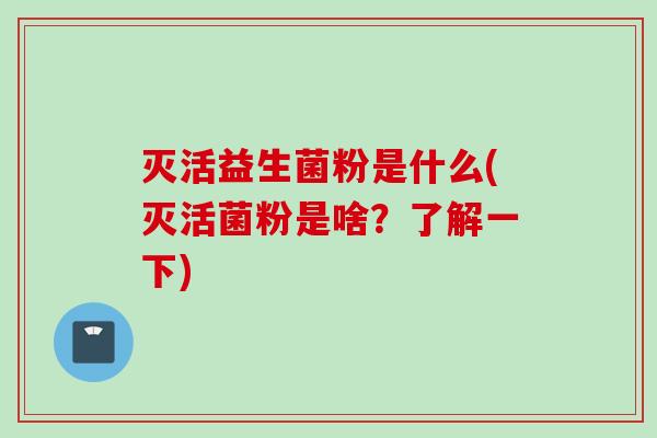 灭活益生菌粉是什么(灭活菌粉是啥？了解一下)